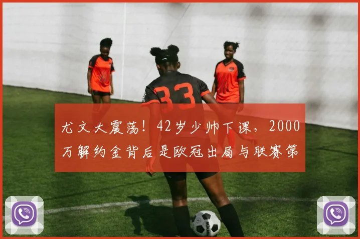 尤文大震荡！42岁少帅下课，2000万解约金背后是欧冠出局与联赛第5