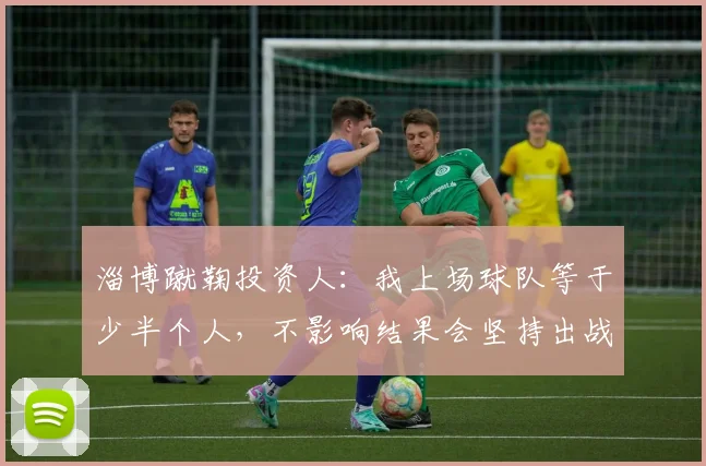 淄博蹴鞠投资人：我上场球队等于少半个人，不影响结果会坚持出战