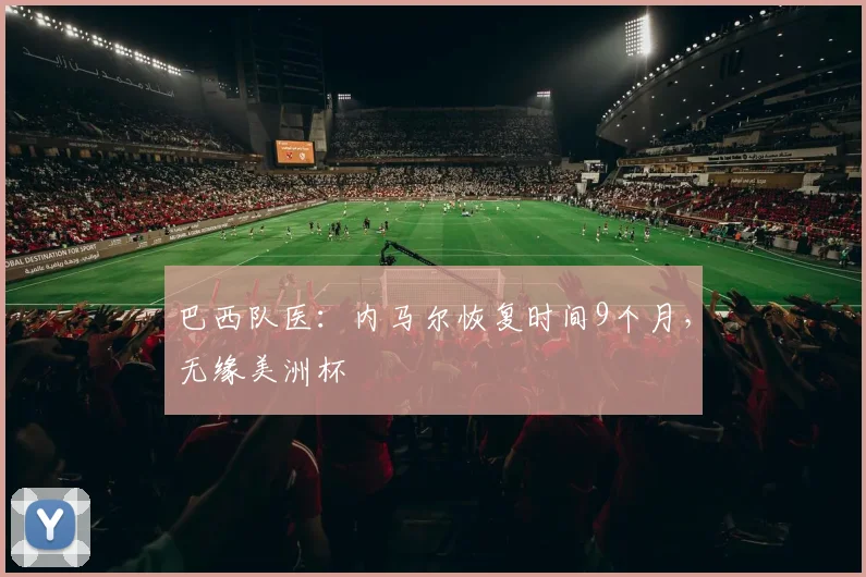 巴西队医：内马尔恢复时间9个月，无缘美洲杯