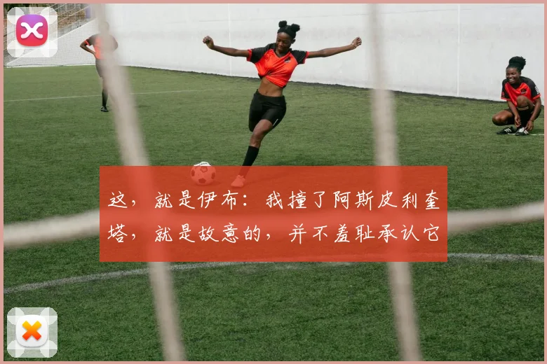 这，就是伊布：我撞了阿斯皮利奎塔，就是故意的，并不羞耻承认它