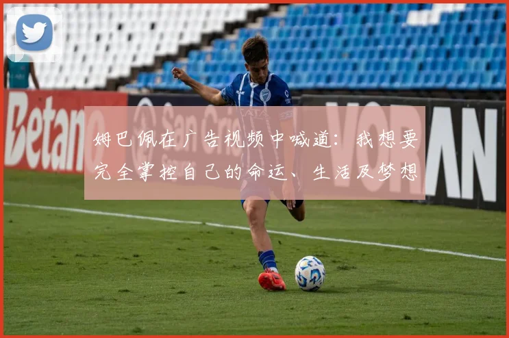 姆巴佩在广告视频中喊道：我想要完全掌控自己的命运、生活及梦想