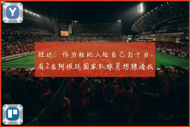 旺达：作为经纪人给自己打十分，有2名阿根廷国家队球员想聘请我