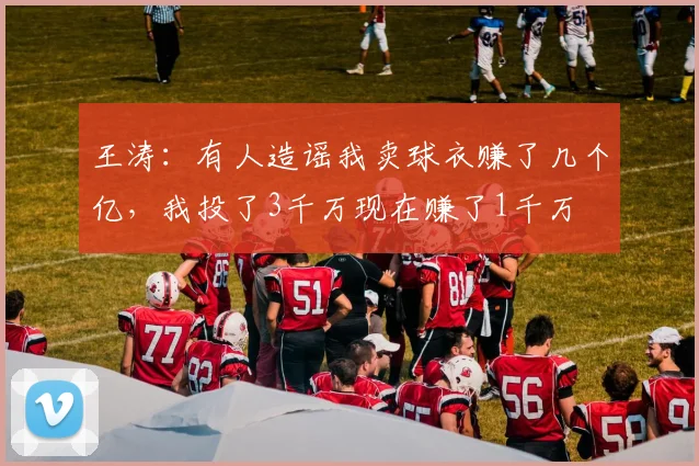王涛：有人造谣我卖球衣赚了几个亿，我投了3千万现在赚了1千万