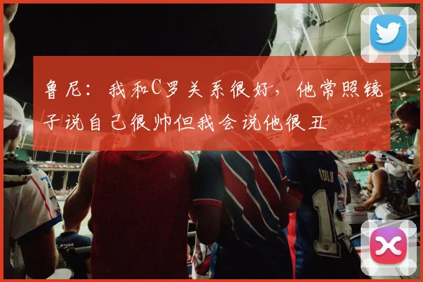 鲁尼：我和C罗关系很好，他常照镜子说自己很帅但我会说他很丑