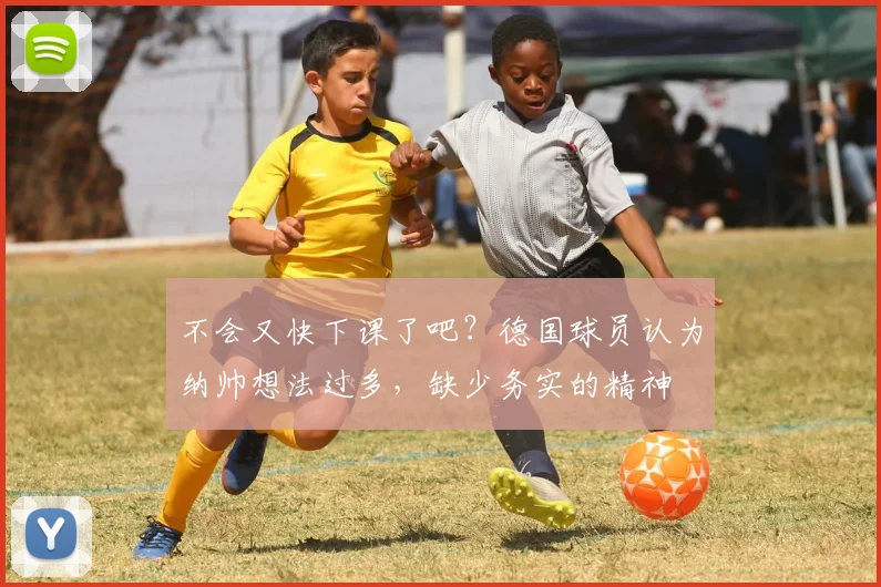 不会又快下课了吧？德国球员认为纳帅想法过多，缺少务实的精神