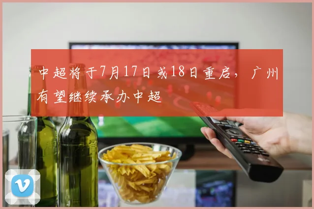 中超将于7月17日或18日重启，广州有望继续承办中超
