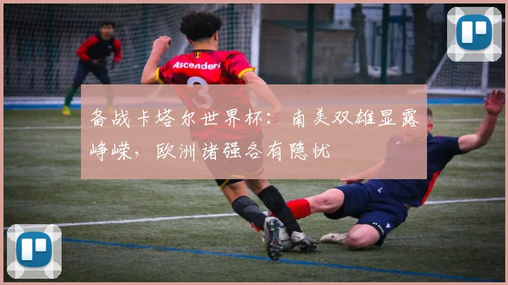 备战卡塔尔世界杯：南美双雄显露峥嵘，欧洲诸强各有隐忧