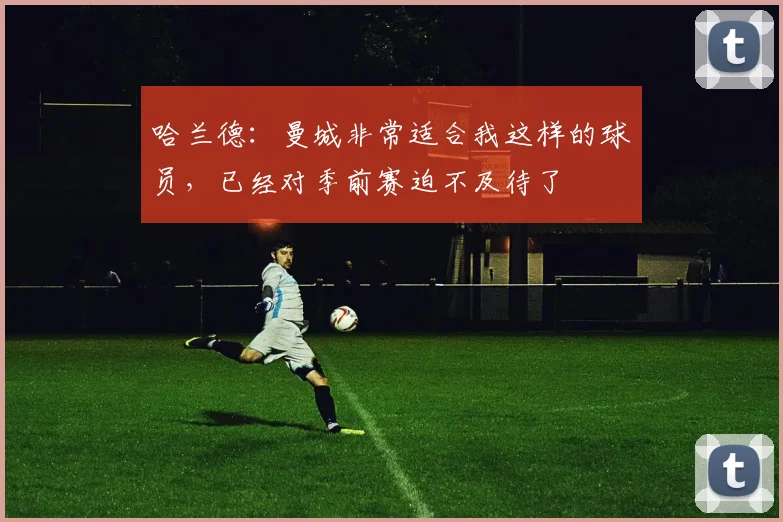 哈兰德：曼城非常适合我这样的球员，已经对季前赛迫不及待了