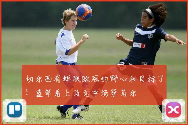 切尔西有蝉联欧冠的野心和目标了！蓝军看上马竞中场萨乌尔