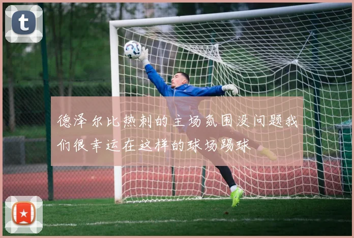 德泽尔比热刺的主场氛围没问题我们很幸运在这样的球场踢球