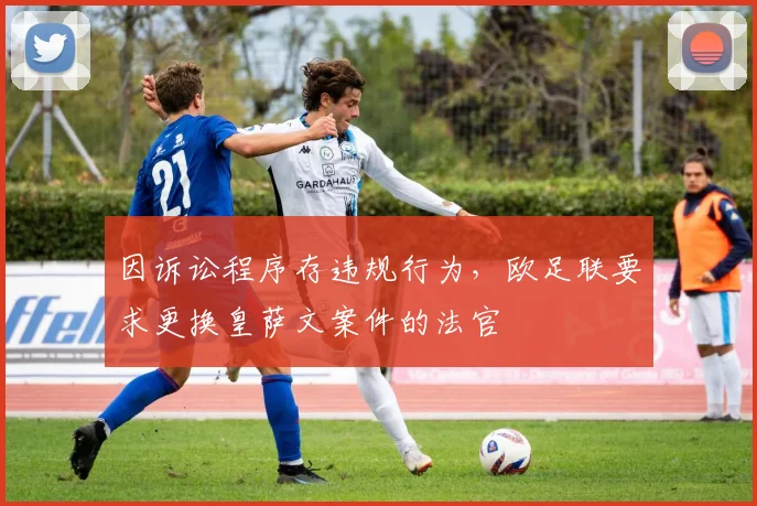 因诉讼程序存违规行为，欧足联要求更换皇萨文案件的法官