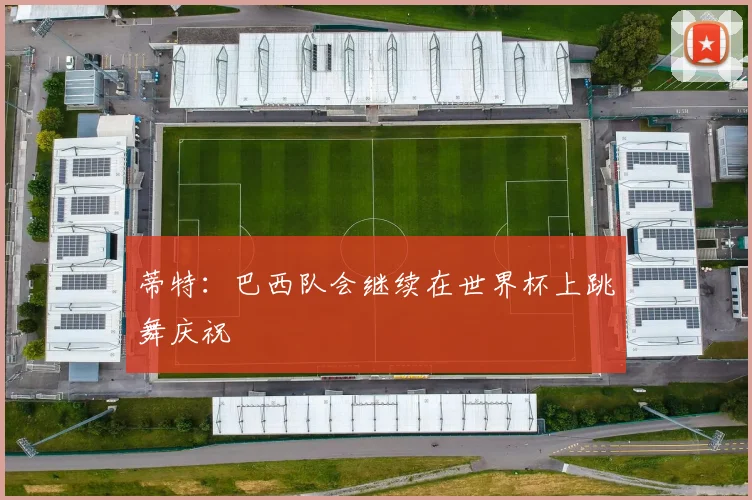蒂特：巴西队会继续在世界杯上跳舞庆祝