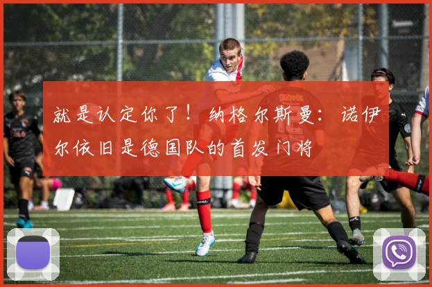 就是认定你了！纳格尔斯曼：诺伊尔依旧是德国队的首发门将