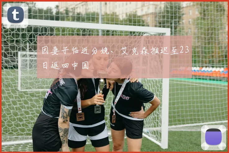 因妻子临近分娩，艾克森推迟至23日返回中国