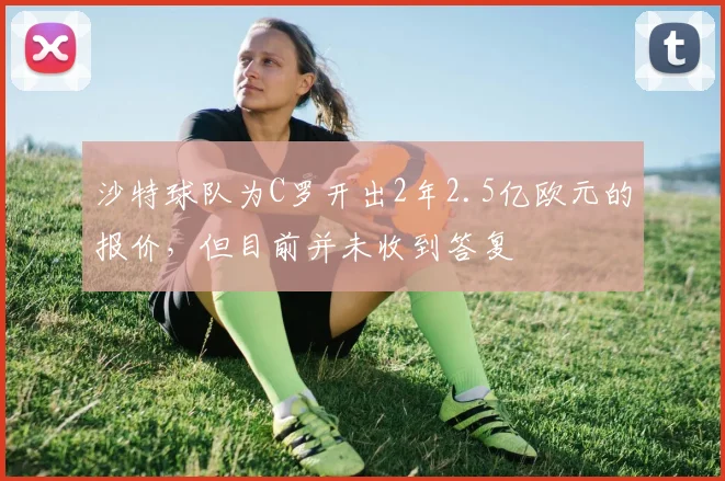 沙特球队为C罗开出2年2.5亿欧元的报价，但目前并未收到答复