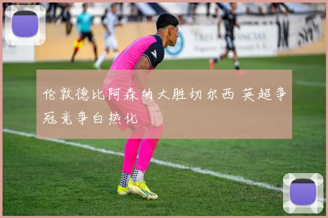 伦敦德比阿森纳大胜切尔西 英超争冠竞争白热化