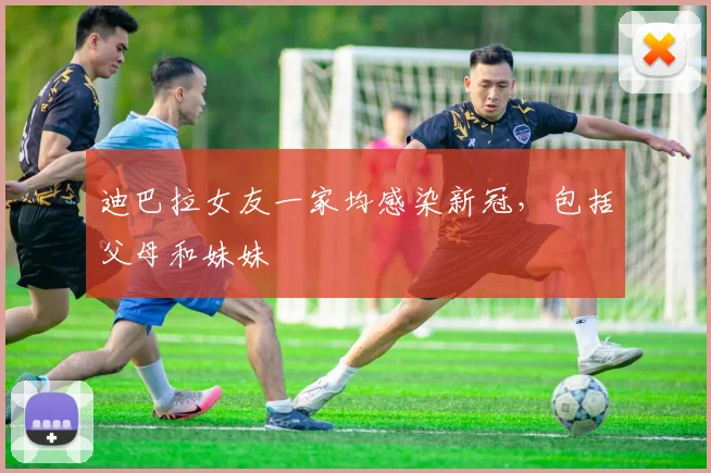 迪巴拉女友一家均感染新冠，包括父母和妹妹