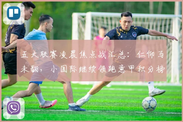 五大联赛凌晨焦点战汇总：仁仰马未翻，小国际继续领跑意甲积分榜