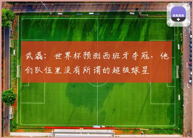 武磊：世界杯预测西班牙夺冠，他们队伍里没有所谓的超级球星