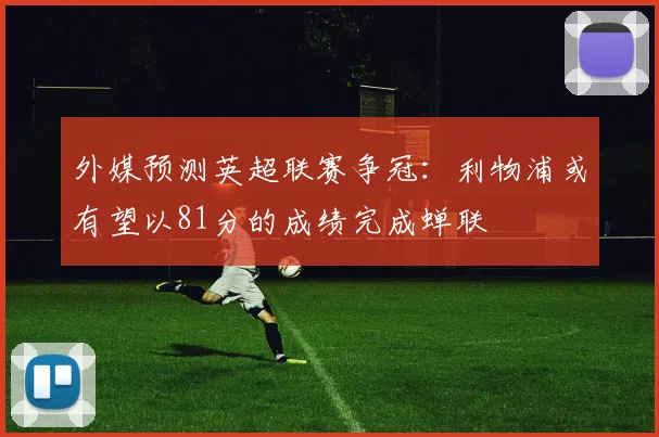 外媒预测英超联赛争冠：利物浦或有望以81分的成绩完成蝉联