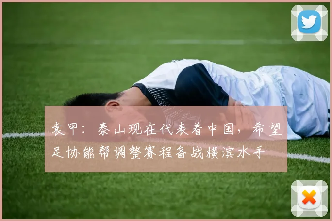 袁甲：泰山现在代表着中国，希望足协能帮调整赛程备战横滨水手