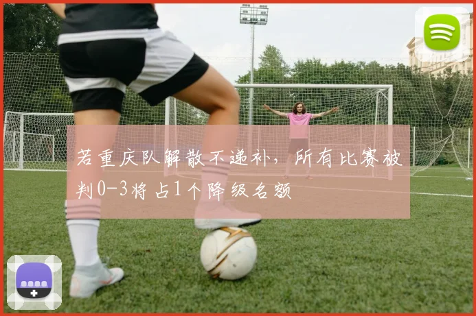 若重庆队解散不递补，所有比赛被判0-3将占1个降级名额