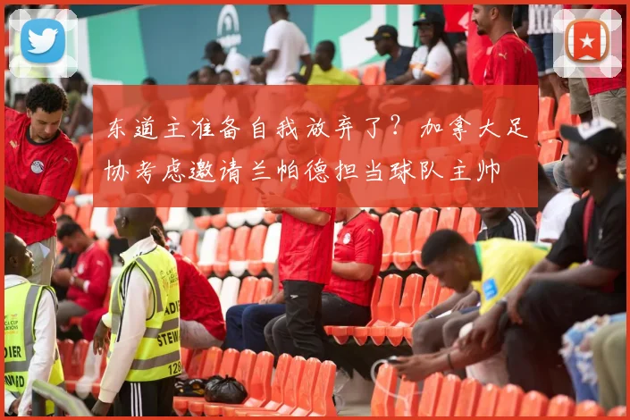 东道主准备自我放弃了？加拿大足协考虑邀请兰帕德担当球队主帅