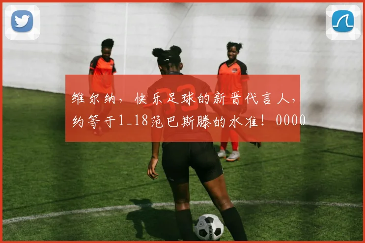 维尔纳，快乐足球的新晋代言人，约等于1_18范巴斯滕的水准！0000644