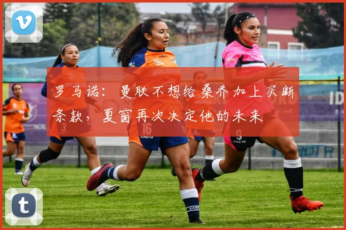 罗马诺：曼联不想给桑乔加上买断条款，夏窗再次决定他的未来