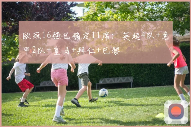 欧冠16强已确定11席：英超4队+意甲2队+皇马+拜仁+巴黎