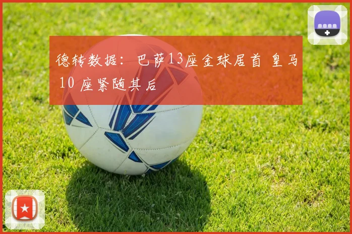 德转数据：巴萨13座金球居首 皇马 10 座紧随其后