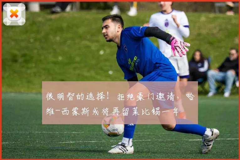 很明智的选择！拒绝豪门邀请，哈维-西蒙斯或将再留莱比锡一年