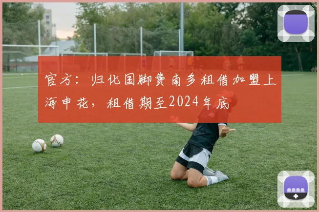 官方：归化国脚费南多租借加盟上海申花，租借期至2024年底