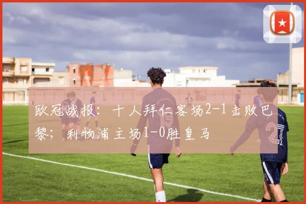 欧冠战报：十人拜仁客场2-1击败巴黎；利物浦主场1-0胜皇马