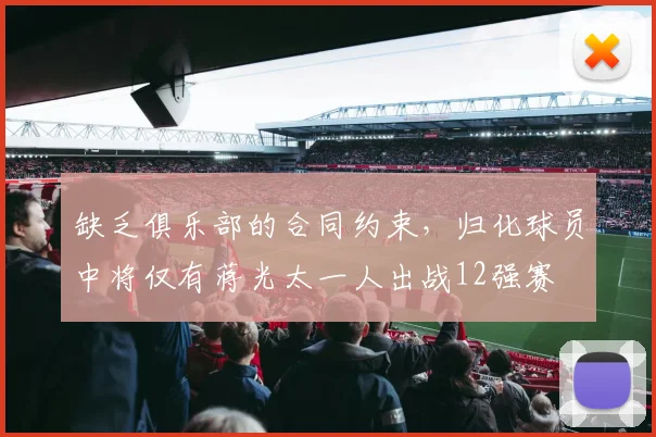 缺乏俱乐部的合同约束，归化球员中将仅有蒋光太一人出战12强赛