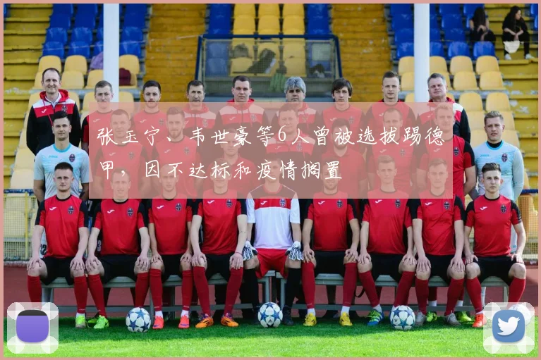 张玉宁、韦世豪等6人曾被选拔踢德甲，因不达标和疫情搁置