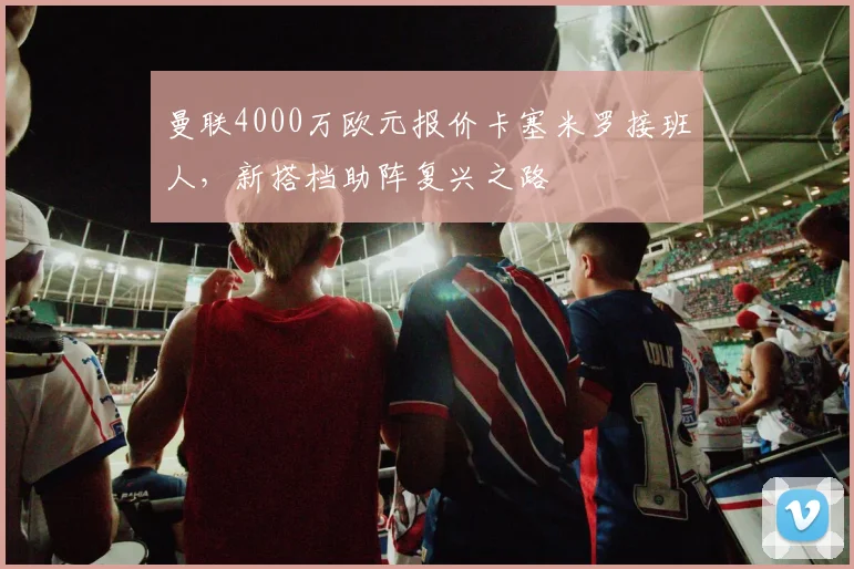 曼联4000万欧元报价卡塞米罗接班人，新搭档助阵复兴之路