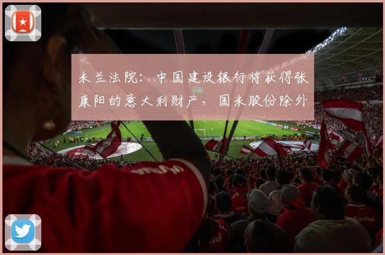 米兰法院：中国建设银行将获得张康阳的意大利财产，国米股份除外
