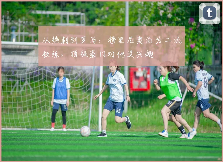 从热刺到罗马，穆里尼奥沦为二流教练，顶级豪门对他没兴趣