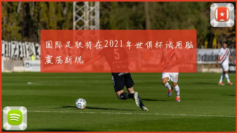 国际足联将在2021年世俱杯试用脑震荡新规