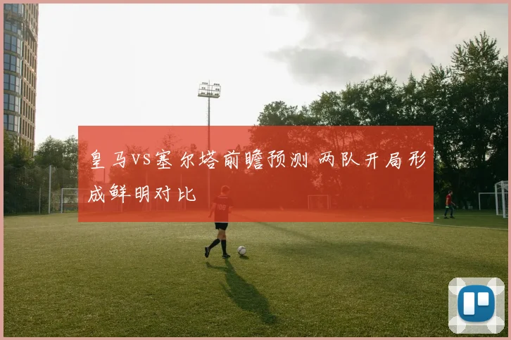 皇马vs塞尔塔前瞻预测 两队开局形成鲜明对比