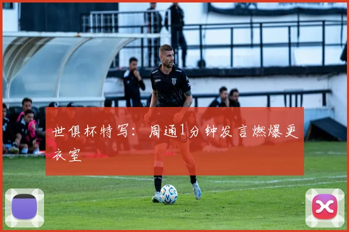 世俱杯特写：周通1分钟发言燃爆更衣室