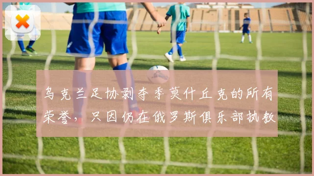 乌克兰足协剥夺季莫什丘克的所有荣誉，只因仍在俄罗斯俱乐部执教