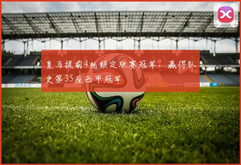 皇马提前4轮锁定联赛冠军，赢得队史第35座西甲冠军