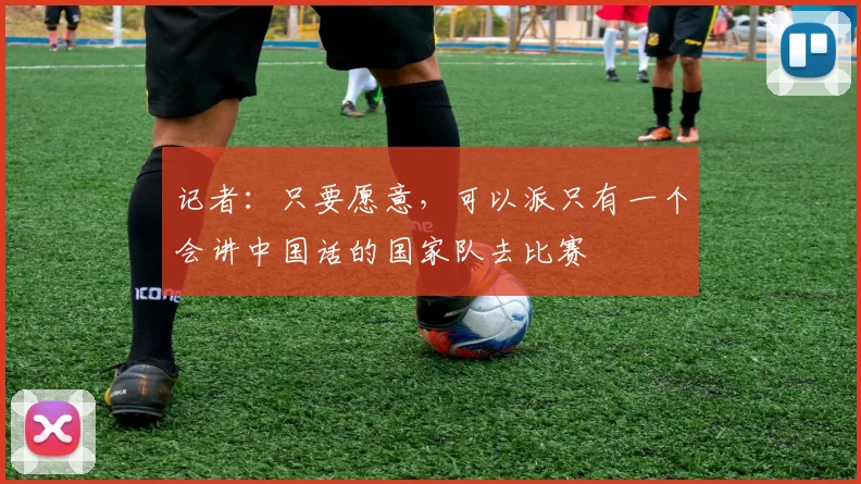 记者：只要愿意，可以派只有一个会讲中国话的国家队去比赛