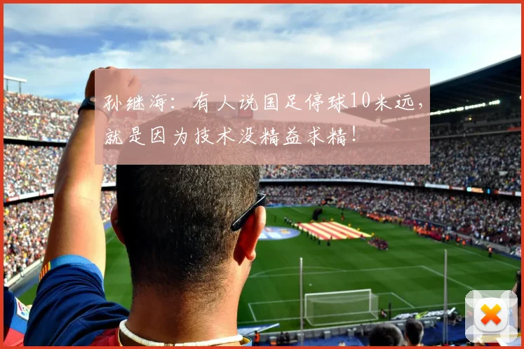 孙继海：有人说国足停球10米远，就是因为技术没精益求精！