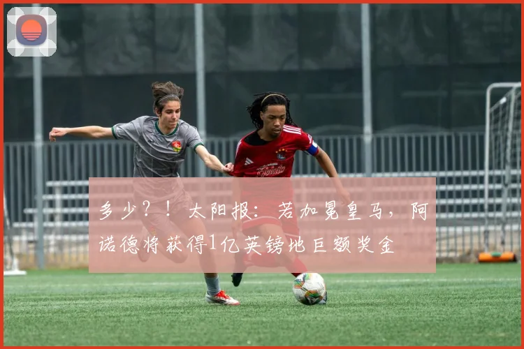 多少？！太阳报：若加冕皇马，阿诺德将获得1亿英镑地巨额奖金