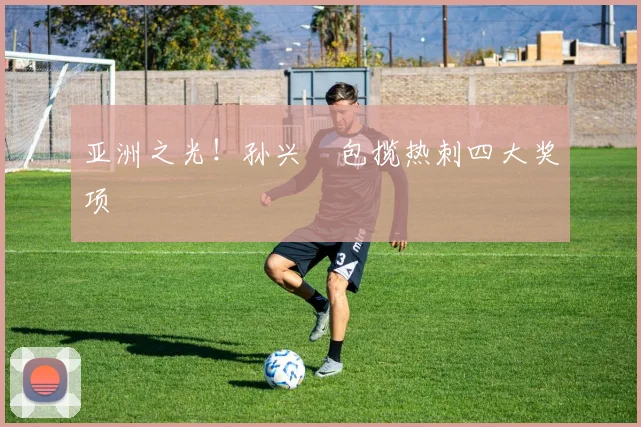 亚洲之光！孙兴慜包揽热刺四大奖项