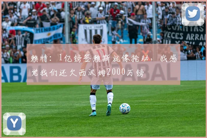 赖特：1亿镑签赖斯就像抢劫，我感觉我们还欠西汉姆2000万镑